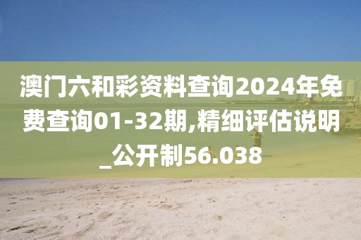 澳门六和彩资料查询2024年免费查询01-32期,精细评估说明_公开制56.038