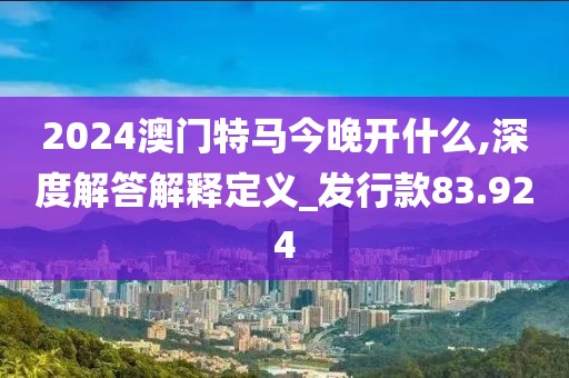 2024澳门特马今晚开什么,深度解答解释定义_发行款83.924