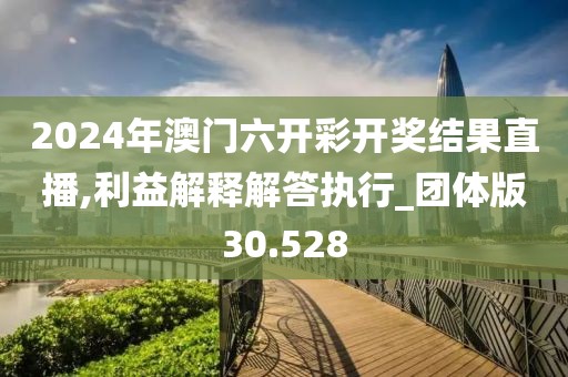 2024年澳门六开彩开奖结果直播,利益解释解答执行_团体版30.528