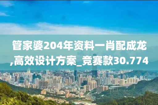 管家婆204年资料一肖配成龙,高效设计方案_竞赛款30.774