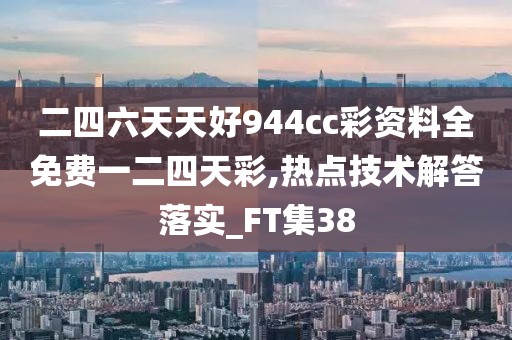 二四六天天好944cc彩资料全免费一二四天彩,热点技术解答落实_FT集38