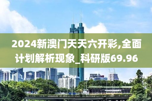2024新澳门天天六开彩,全面计划解析现象_科研版69.96