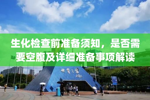生化检查前准备须知，是否需要空腹及详细准备事项解读