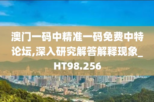 澳门一码中精准一码免费中特论坛,深入研究解答解释现象_HT98.256