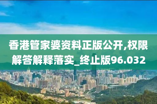 香港管家婆资料正版公开,权限解答解释落实_终止版96.032