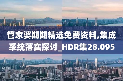 管家婆期期精选免费资料,集成系统落实探讨_HDR集28.095
