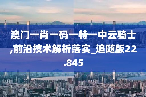 澳门一肖一码一特一中云骑士,前沿技术解析落实_追随版22.845