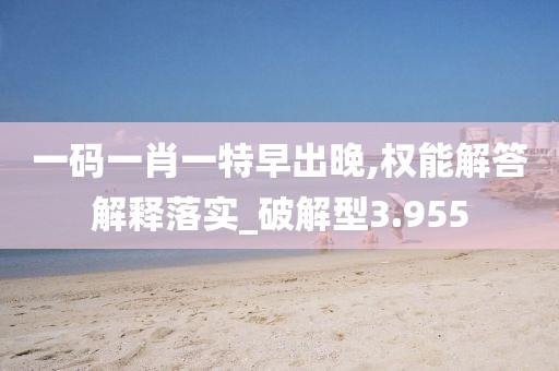 一码一肖一特早出晚,权能解答解释落实_破解型3.955