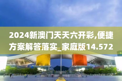 2024新澳门天天六开彩,便捷方案解答落实_家庭版14.572