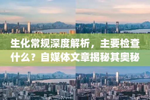 生化常规深度解析，主要检查什么？自媒体文章揭秘其奥秘