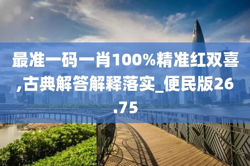 最准一码一肖100%精准红双喜,古典解答解释落实_便民版26.75