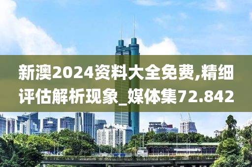 新澳2024资料大全免费,精细评估解析现象_媒体集72.842