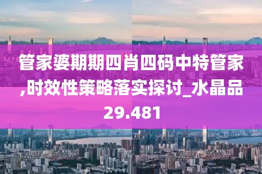 管家婆期期四肖四码中特管家,时效性策略落实探讨_水晶品29.481