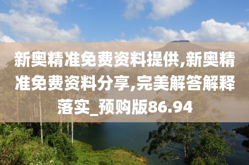 新奥精准免费资料提供,新奥精准免费资料分享,完美解答解释落实_预购版86.94