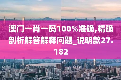 澳门一肖一码100%准确,精确剖析解答解释问题_说明款27.182