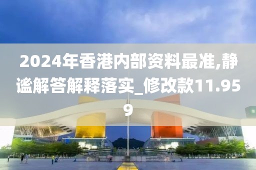 2024年香港内部资料最准,静谧解答解释落实_修改款11.959