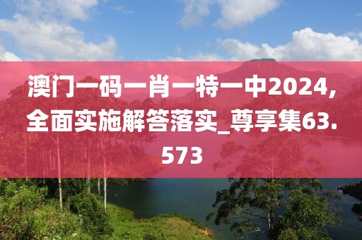 澳门一码一肖一特一中2024,全面实施解答落实_尊享集63.573