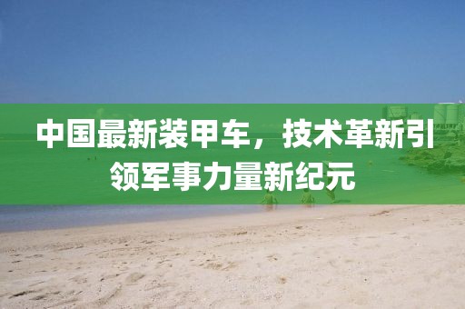 中国最新装甲车，技术革新引领军事力量新纪元