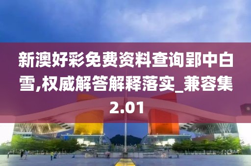 新澳好彩免费资料查询郢中白雪,权威解答解释落实_兼容集2.01