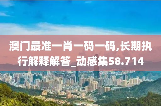 澳门最准一肖一码一码,长期执行解释解答_动感集58.714