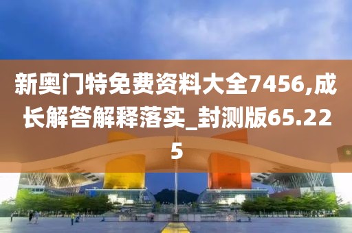 新奥门特免费资料大全7456,成长解答解释落实_封测版65.225