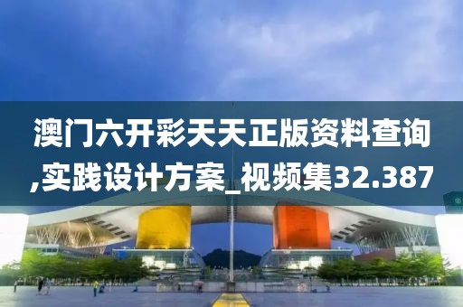 澳门六开彩天天正版资料查询,实践设计方案_视频集32.387