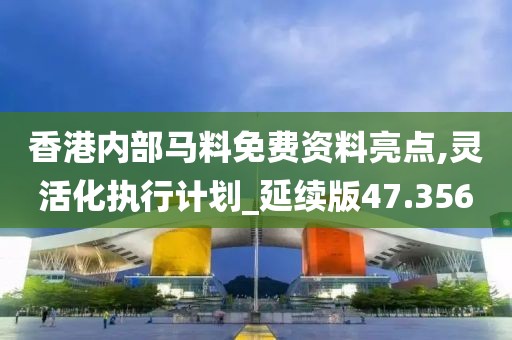 香港内部马料免费资料亮点,灵活化执行计划_延续版47.356