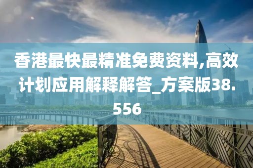 香港最快最精准免费资料,高效计划应用解释解答_方案版38.556