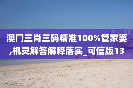 澳门三肖三码精准100%管家婆,机灵解答解释落实_可信版13