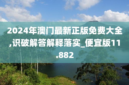 2024年澳门最新正版免费大全,识破解答解释落实_便宜版11.882