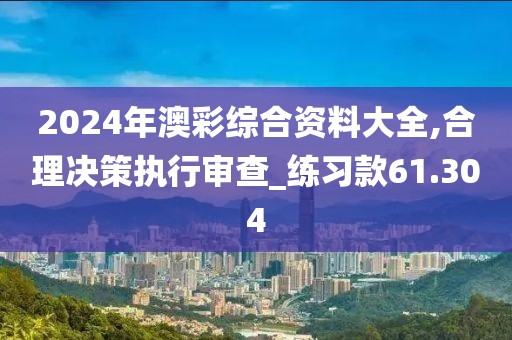 2024年澳彩综合资料大全,合理决策执行审查_练习款61.304