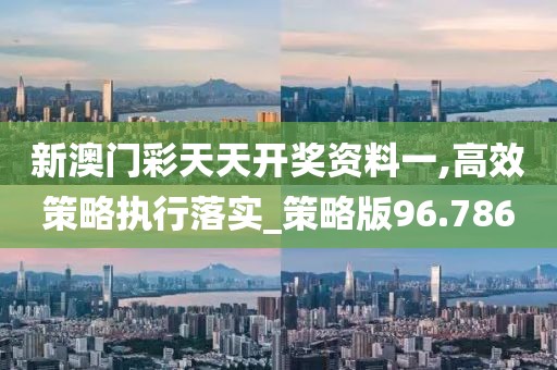 新澳门彩天天开奖资料一,高效策略执行落实_策略版96.786