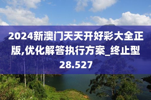 2024新澳门天天开好彩大全正版,优化解答执行方案_终止型28.527