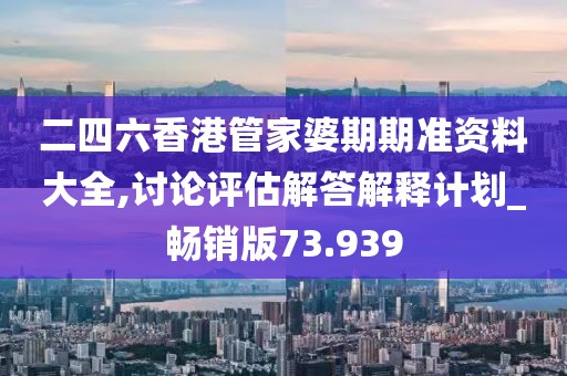 二四六香港管家婆期期准资料大全,讨论评估解答解释计划_畅销版73.939