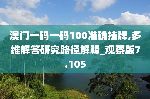 澳门一码一码100准确挂牌,多维解答研究路径解释_观察版7.105