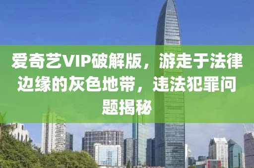 爱奇艺VIP破解版，游走于法律边缘的灰色地带，违法犯罪问题揭秘