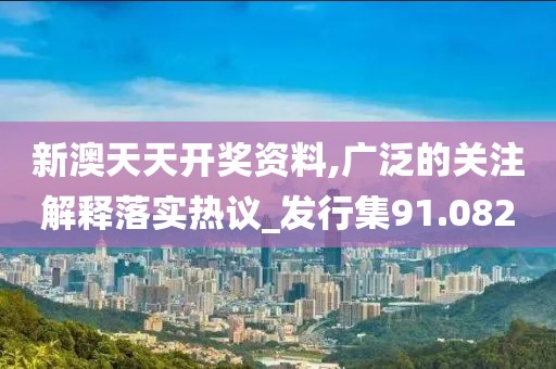 新澳天天开奖资料,广泛的关注解释落实热议_发行集91.082