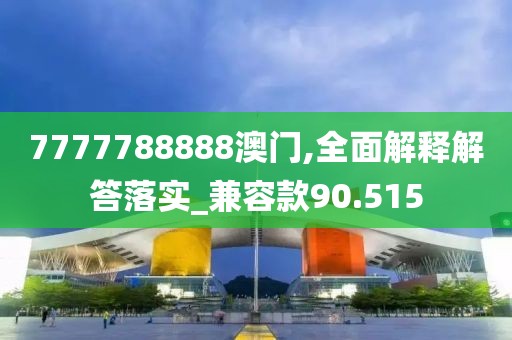 7777788888澳门,全面解释解答落实_兼容款90.515