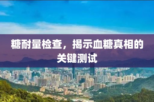糖耐量检查，揭示血糖真相的关键测试