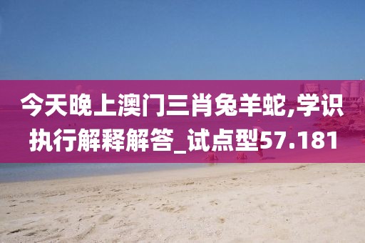 今天晚上澳门三肖兔羊蛇,学识执行解释解答_试点型57.181