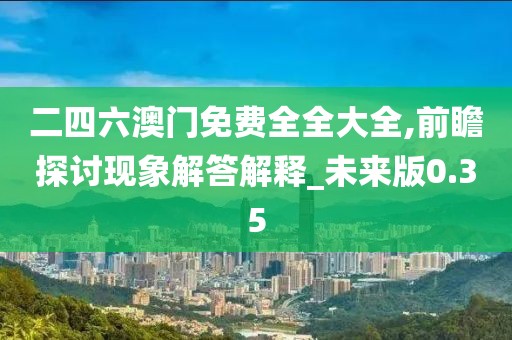 二四六澳门免费全全大全,前瞻探讨现象解答解释_未来版0.35