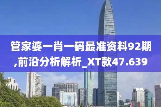 管家婆一肖一码最准资料92期,前沿分析解析_XT款47.639