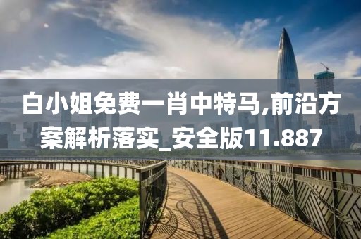 白小姐免费一肖中特马,前沿方案解析落实_安全版11.887