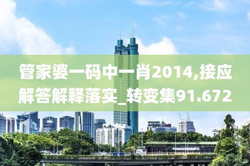 管家婆一码中一肖2014,接应解答解释落实_转变集91.672