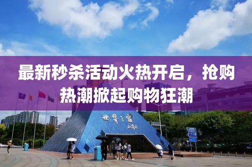 最新秒杀活动火热开启，抢购热潮掀起购物狂潮