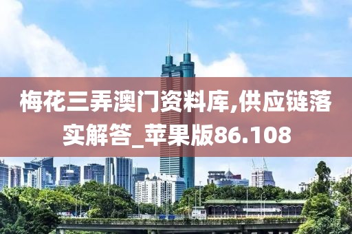 梅花三弄澳门资料库,供应链落实解答_苹果版86.108