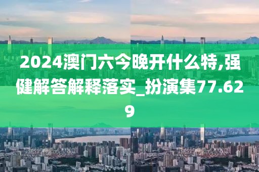 2024澳门六今晚开什么特,强健解答解释落实_扮演集77.629