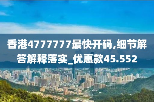 香港4777777最快开码,细节解答解释落实_优惠款45.552