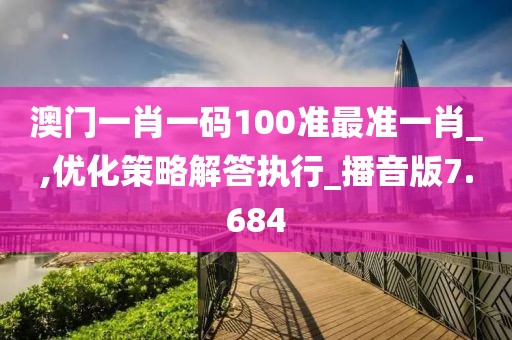 澳门一肖一码100准最准一肖_,优化策略解答执行_播音版7.684