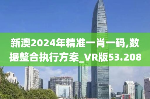 新澳2024年精准一肖一码,数据整合执行方案_VR版53.208